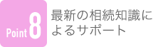Point8 最新の相続知識によるサポート